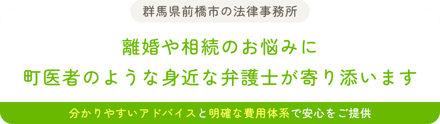 群馬県前橋市の法律事務所 離婚や相続のお悩みに
町医者のような身近な弁護士が寄り添います 分かりやすいアドバイスと明確な費用体系で安心をご提供
